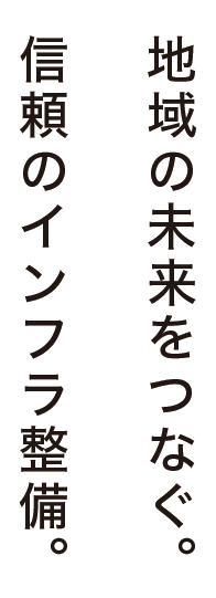 地域の未来をつなぐ。信頼のインフラ整備。